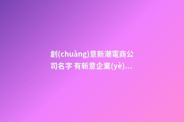創(chuàng)意新潮電商公司名字 有新意企業(yè)名稱,起名之家-第1張-公司起名-玄機(jī)派